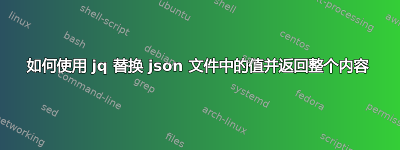 如何使用 jq 替换 json 文件中的值并返回整个内容