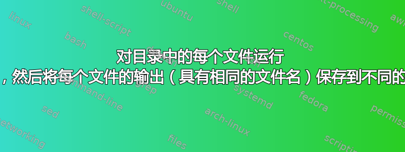 对目录中的每个文件运行 awk，然后将每个文件的输出（具有相同的文件名）保存到不同的目录