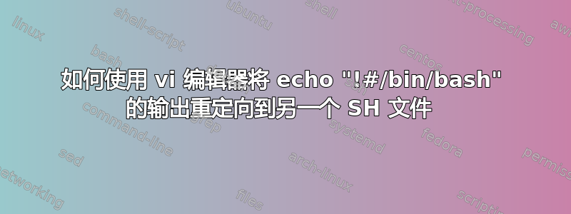 如何使用 vi 编辑器将 echo "!#/bin/bash" 的输出重定向到另一个 SH 文件 