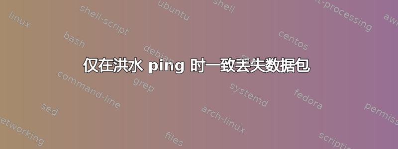 仅在洪水 ping 时一致丢失数据包