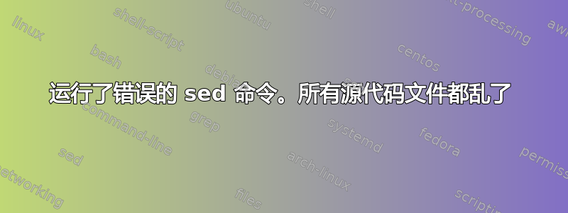 运行了错误的 sed 命令。所有源代码文件都乱了