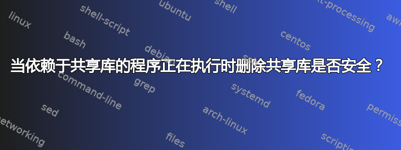 当依赖于共享库的程序正在执行时删除共享库是否安全？