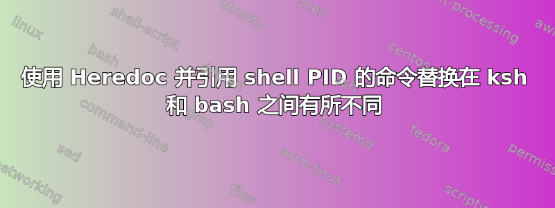 使用 Heredoc 并引用 shell PID 的命令替换在 ksh 和 bash 之间有所不同