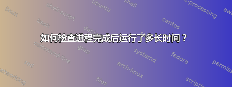 如何检查进程完成后运行了多长时间？