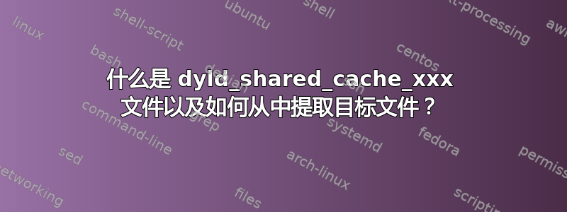 什么是 dyld_shared_cache_xxx 文件以及如何从中提取目标文件？