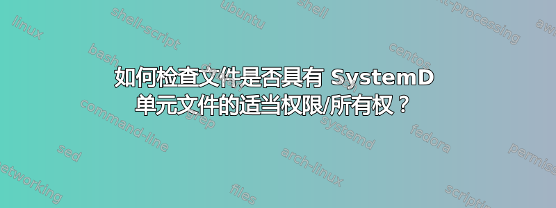 如何检查文件是否具有 SystemD 单元文件的适当权限/所有权？