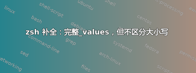 zsh 补全：完整_values，但不区分大小写