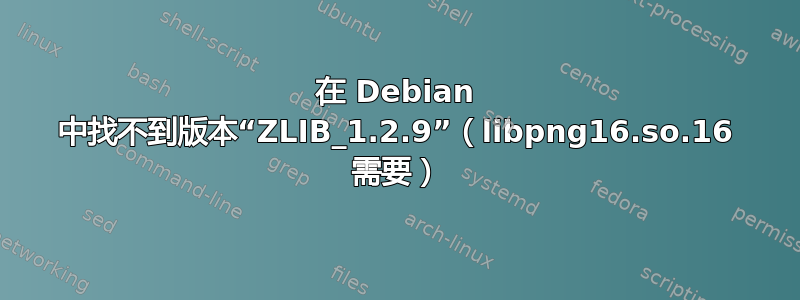 在 Debian 中找不到版本“ZLIB_1.2.9”（libpng16.so.16 需要）