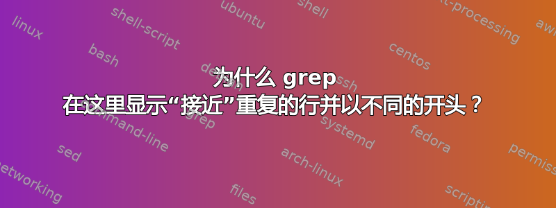 为什么 grep 在这里显示“接近”重复的行并以不同的开头？