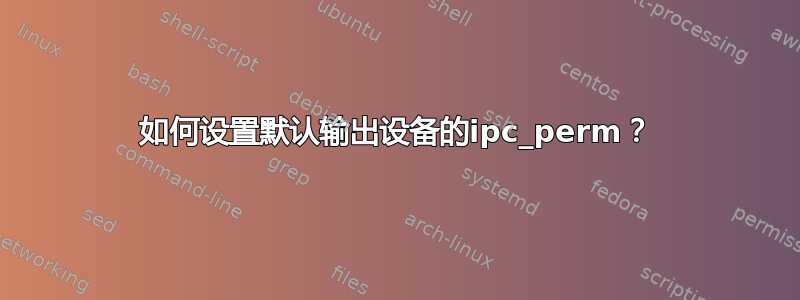 如何设置默认输出设备的ipc_perm？