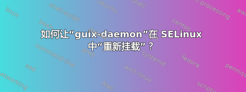 如何让“guix-daemon”在 SELinux 中“重新挂载”？