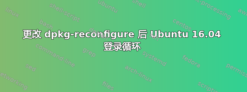 更改 dpkg-reconfigure 后 Ubuntu 16.04 登录循环