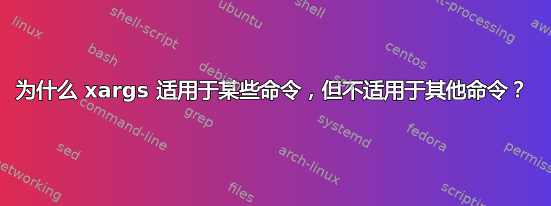 为什么 xargs 适用于某些命令，但不适用于其他命令？