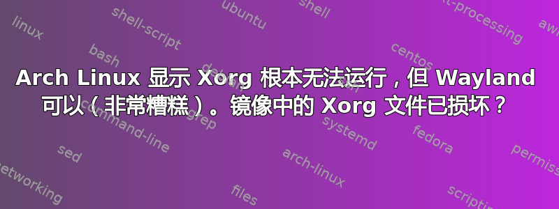 Arch Linux 显示 Xorg 根本无法运行，但 Wayland 可以（非常糟糕）。镜像中的 Xorg 文件已损坏？