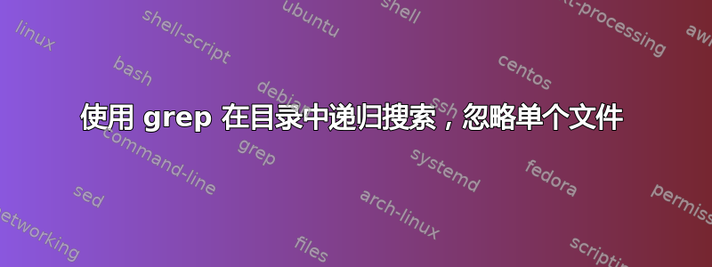 使用 grep 在目录中递归搜索，忽略单个文件