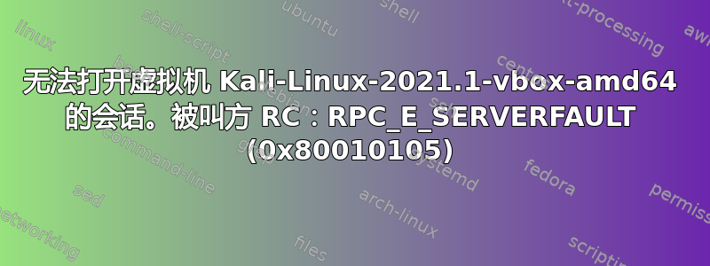 无法打开虚拟机 Kali-Linux-2021.1-vbox-amd64 的会话。被叫方 RC：RPC_E_SERVERFAULT (0x80010105)