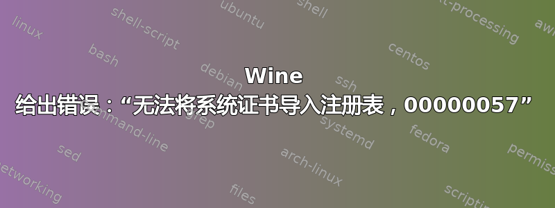 Wine 给出错误：“无法将系统证书导入注册表，00000057”