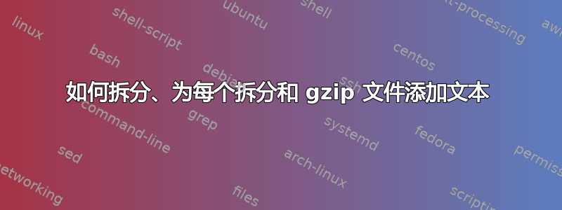 如何拆分、为每个拆分和 gzip 文件添加文本