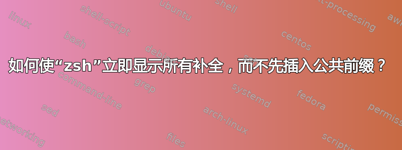 如何使“zsh”立即显示所有补全，而不先插入公共前缀？