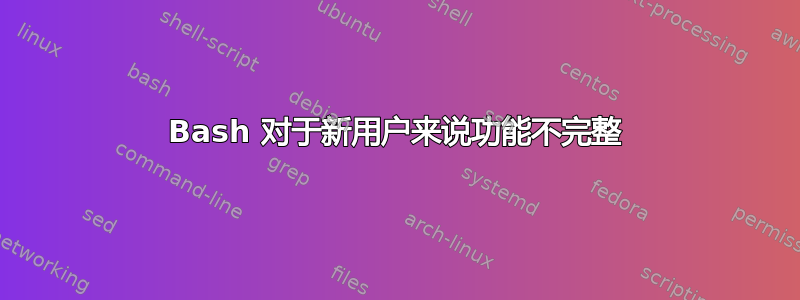 Bash 对于新用户来说功能不完整