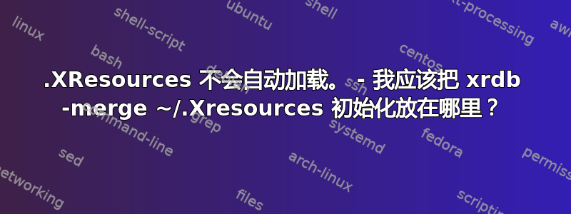 .XResources 不会自动加载。 - 我应该把 xrdb -merge ~/.Xresources 初始化放在哪里？