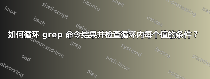 如何循环 grep 命令结果并检查循环内每个值的条件？