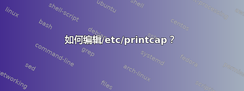 如何编辑/etc/printcap？