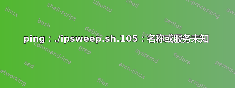 ping：./ipsweep.sh.105：名称或服务未知