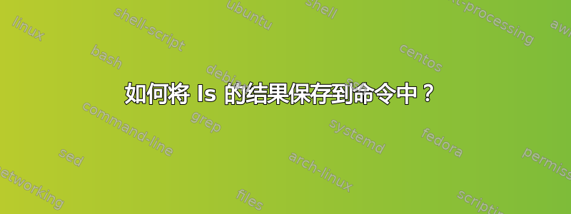 如何将 ls 的结果保存到命令中？