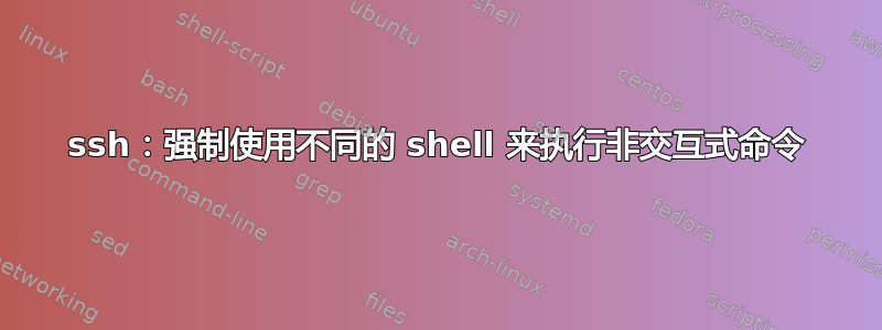 ssh：强制使用不同的 shell 来执行非交互式命令