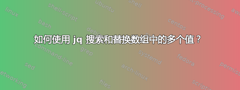 如何使用 jq 搜索和替换数组中的多个值？