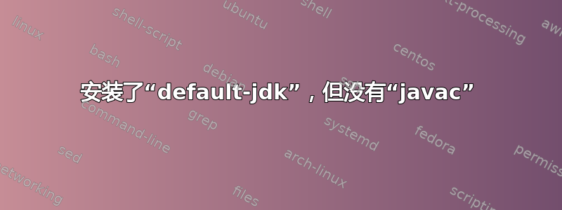 安装了“default-jdk”，但没有“javac”