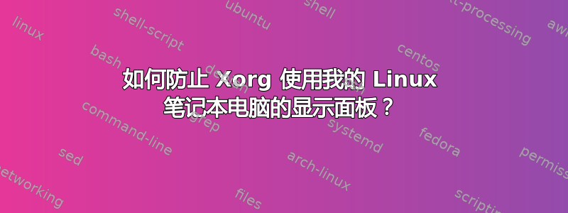 如何防止 Xorg 使用我的 Linux 笔记本电脑的显示面板？