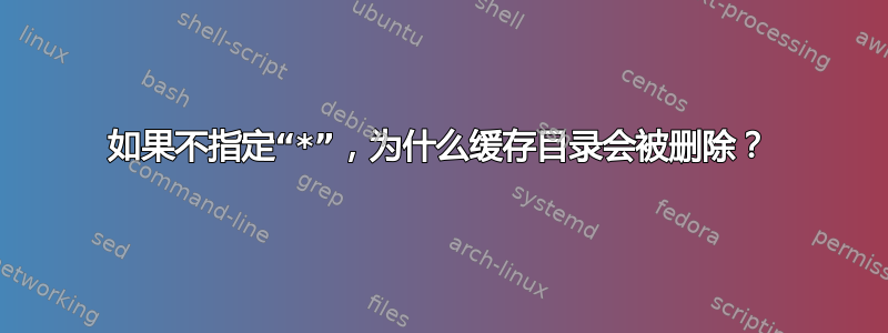 如果不指定“*”，为什么缓存目录会被删除？