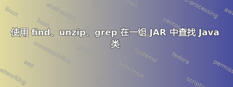 使用 find、unzip、grep 在一组 JAR 中查找 Java 类