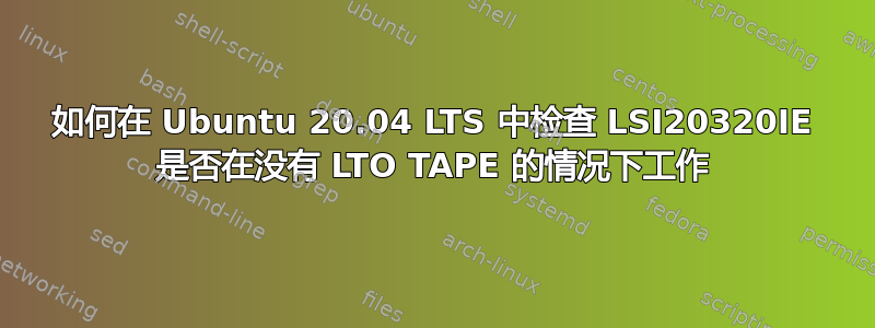 如何在 Ubuntu 20.04 LTS 中检查 LSI20320IE 是否在没有 LTO TAPE 的情况下工作