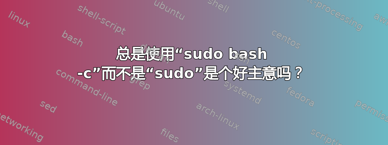 总是使用“sudo bash -c”而不是“sudo”是个好主意吗？