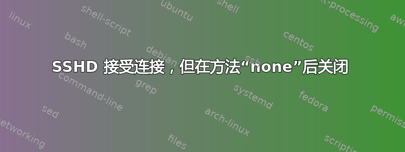 SSHD 接受连接，但在方法“none”后关闭