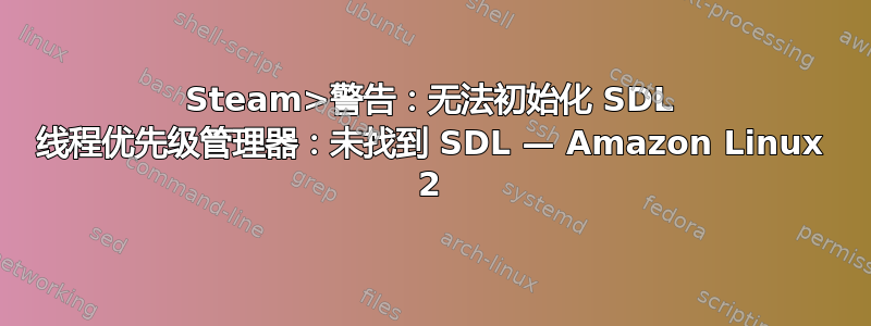 Steam>警告：无法初始化 SDL 线程优先级管理器：未找到 SDL — Amazon Linux 2