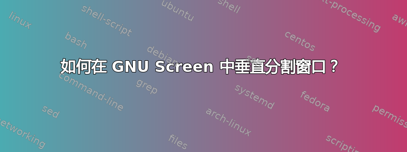 如何在 GNU Screen 中垂直分割窗口？