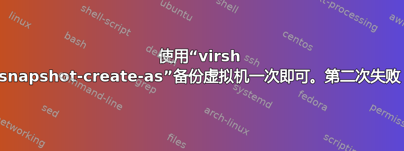 使用“virsh snapshot-create-as”备份虚拟机一次即可。第二次失败