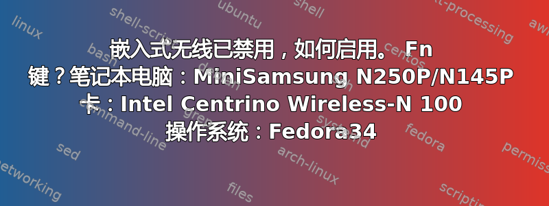 嵌入式无线已禁用，如何启用。 Fn 键？笔记本电脑：MiniSamsung N250P/N145P 卡：Intel Centrino Wireless-N 100 操作系统：Fedora34