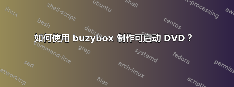 如何使用 buzybox 制作可启动 DVD？ 