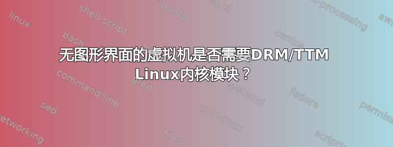 无图形界面的虚拟机是否需要DRM/TTM Linux内核模块？