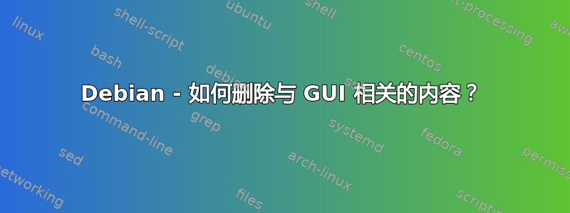 Debian - 如何删除与 GUI 相关的内容？