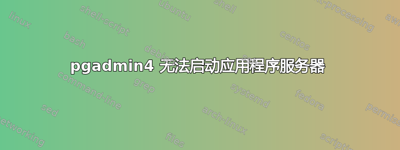 pgadmin4 无法启动应用程序服务器