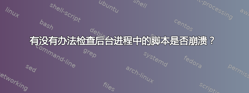 有没有办法检查后台进程中的脚本是否崩溃？