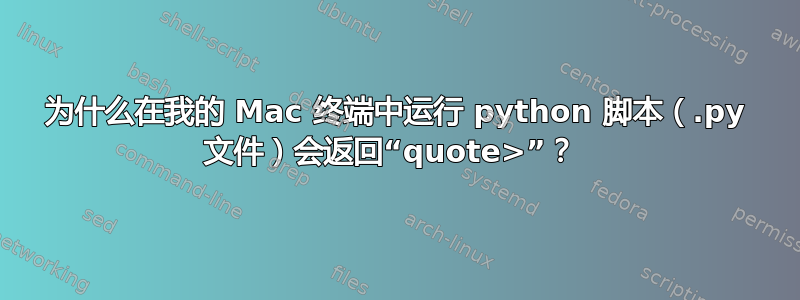 为什么在我的 Mac 终端中运行 python 脚本（.py 文件）会返回“quote>”？ 