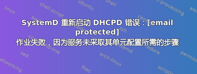 SystemD 重新启动 DHCPD 错误：[email protected] 作业失败，因为服务未采取其单元配置所需的步骤