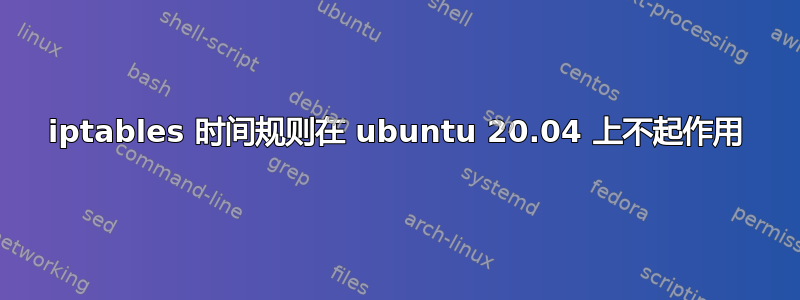 iptables 时间规则在 ubuntu 20.04 上不起作用